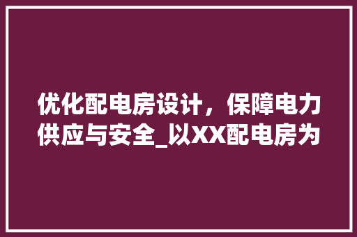 优化配电房设计，保障电力供应与安全_以XX配电房为例