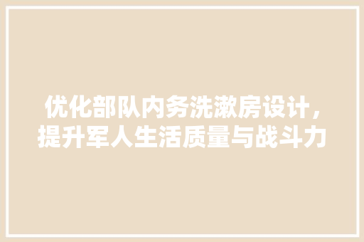 优化部队内务洗漱房设计，提升军人生活质量与战斗力