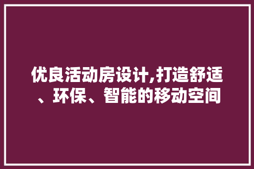 优良活动房设计,打造舒适、环保、智能的移动空间