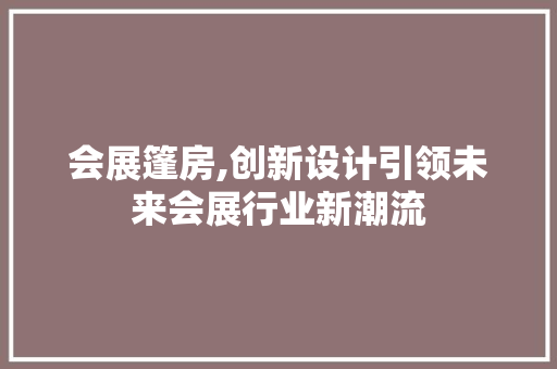 会展篷房,创新设计引领未来会展行业新潮流