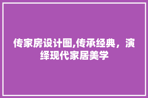 传家房设计图,传承经典，演绎现代家居美学