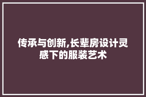 传承与创新,长辈房设计灵感下的服装艺术