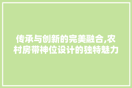 传承与创新的完美融合,农村房带神位设计的独特魅力