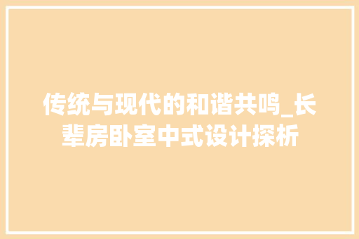传统与现代的和谐共鸣_长辈房卧室中式设计探析
