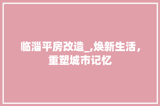 临淄平房改造_,焕新生活，重塑城市记忆