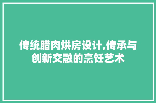 传统腊肉烘房设计,传承与创新交融的烹饪艺术