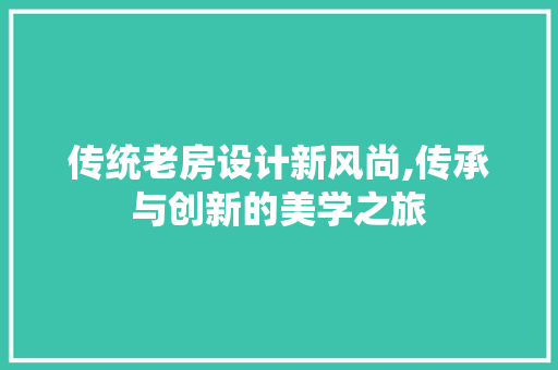 传统老房设计新风尚,传承与创新的美学之旅