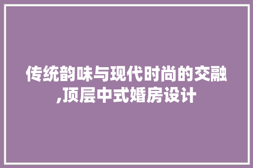 传统韵味与现代时尚的交融,顶层中式婚房设计