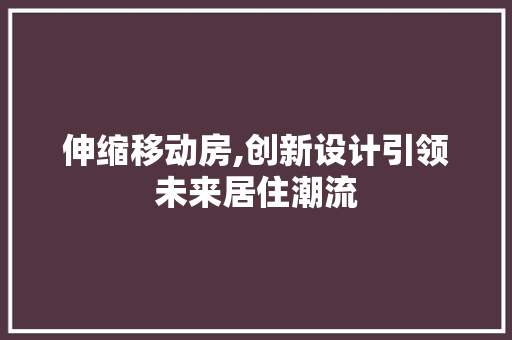 伸缩移动房,创新设计引领未来居住潮流