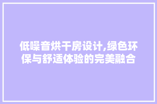 低噪音烘干房设计,绿色环保与舒适体验的完美融合