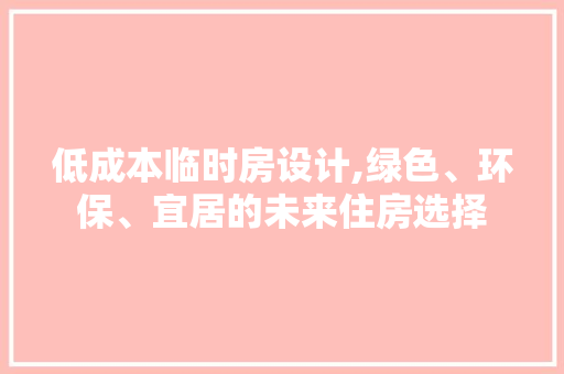 低成本临时房设计,绿色、环保、宜居的未来住房选择
