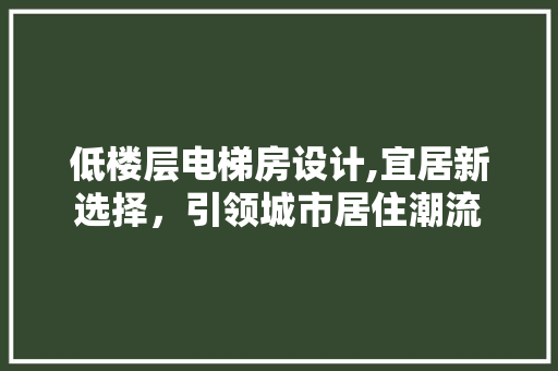 低楼层电梯房设计,宜居新选择，引领城市居住潮流 墙面装饰