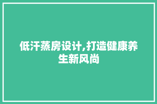 低汗蒸房设计,打造健康养生新风尚