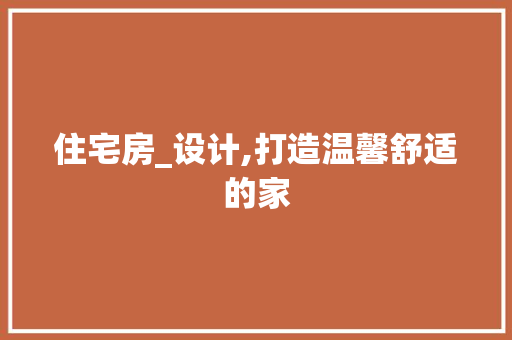 住宅房_设计,打造温馨舒适的家