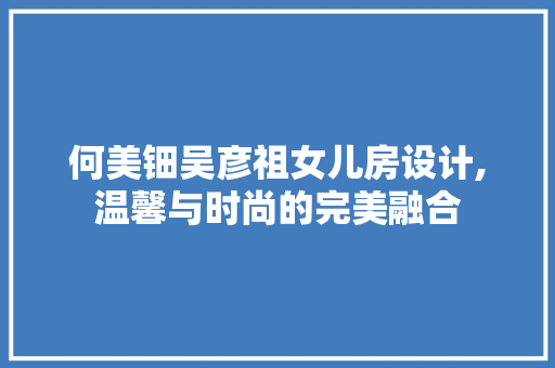 何美钿吴彦祖女儿房设计,温馨与时尚的完美融合