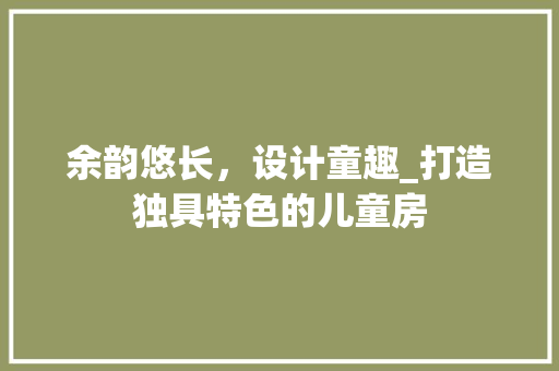 余韵悠长，设计童趣_打造独具特色的儿童房
