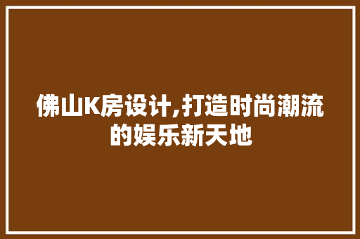 佛山K房设计,打造时尚潮流的娱乐新天地