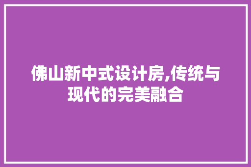 佛山新中式设计房,传统与现代的完美融合