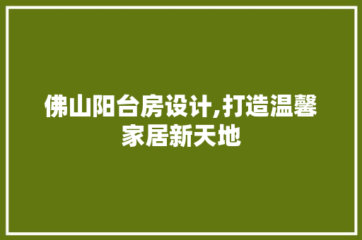 佛山阳台房设计,打造温馨家居新天地