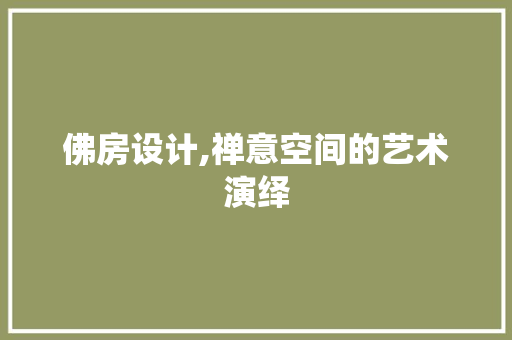佛房设计,禅意空间的艺术演绎