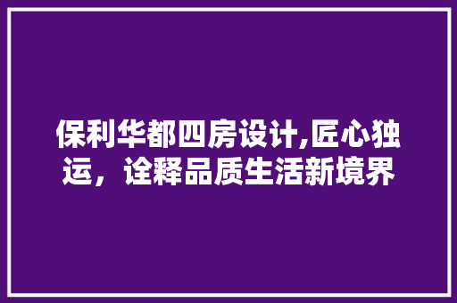 保利华都四房设计,匠心独运，诠释品质生活新境界