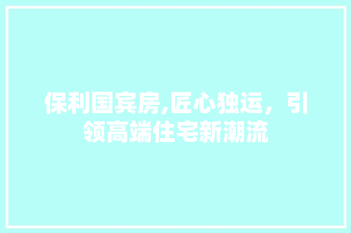 保利国宾房,匠心独运，引领高端住宅新潮流