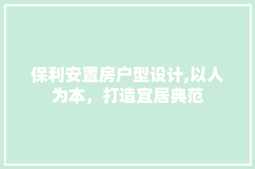 保利安置房户型设计,以人为本，打造宜居典范