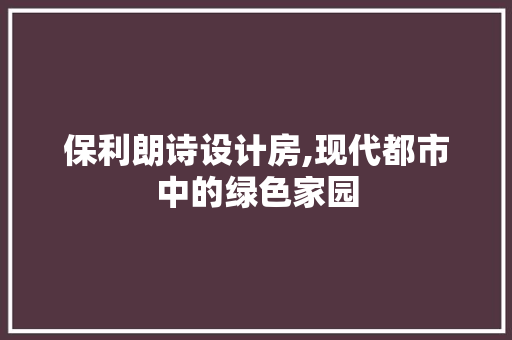 保利朗诗设计房,现代都市中的绿色家园