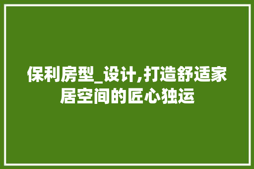 保利房型_设计,打造舒适家居空间的匠心独运