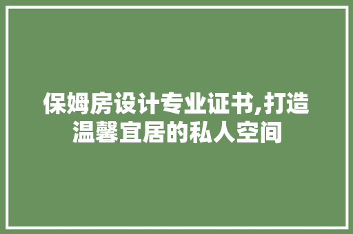 保姆房设计专业证书,打造温馨宜居的私人空间