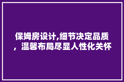 保姆房设计,细节决定品质，温馨布局尽显人性化关怀