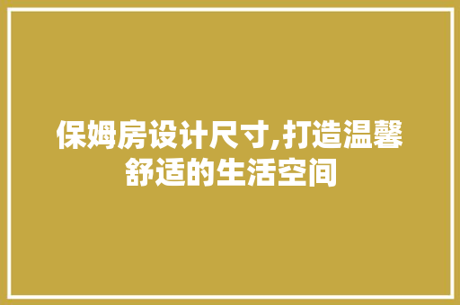 保姆房设计尺寸,打造温馨舒适的生活空间