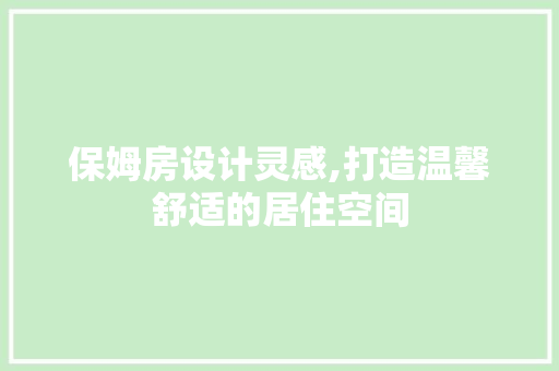 保姆房设计灵感,打造温馨舒适的居住空间