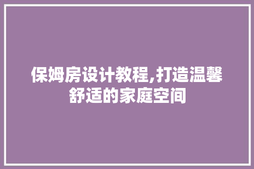 保姆房设计教程,打造温馨舒适的家庭空间