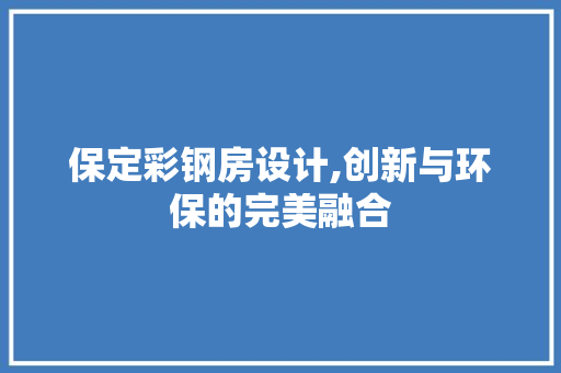 保定彩钢房设计,创新与环保的完美融合