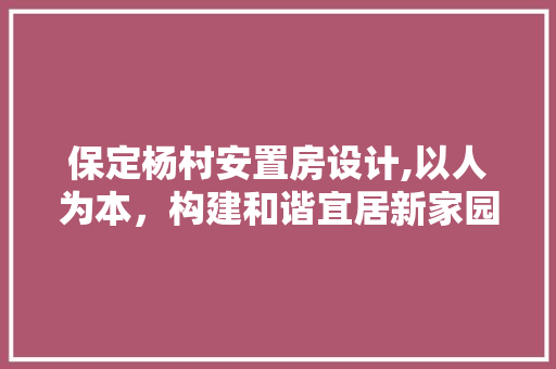 保定杨村安置房设计,以人为本，构建和谐宜居新家园