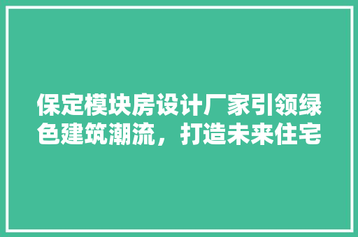 保定模块房设计厂家引领绿色建筑潮流，打造未来住宅新风尚