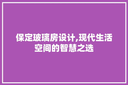 保定玻璃房设计,现代生活空间的智慧之选