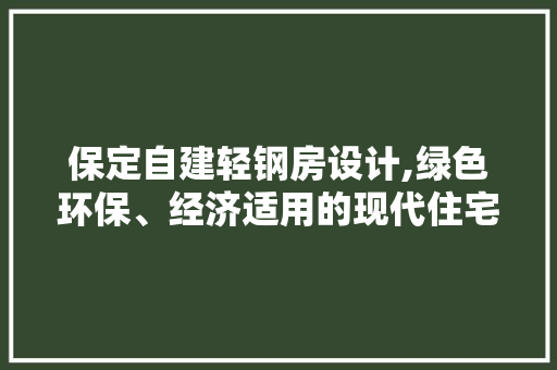 保定自建轻钢房设计,绿色环保、经济适用的现代住宅典范