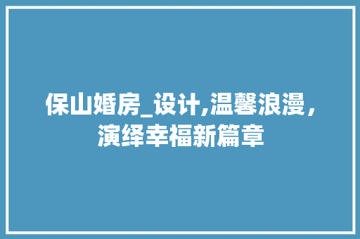 保山婚房_设计,温馨浪漫，演绎幸福新篇章