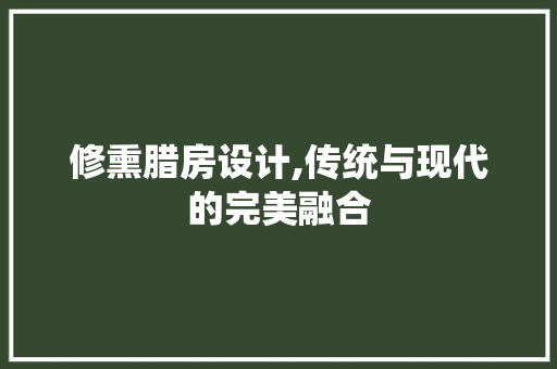 修熏腊房设计,传统与现代的完美融合