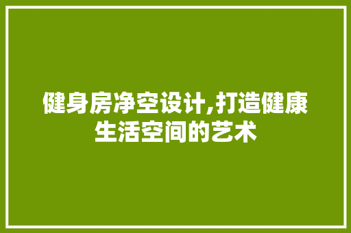 健身房净空设计,打造健康生活空间的艺术