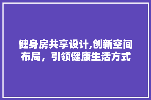 健身房共享设计,创新空间布局，引领健康生活方式