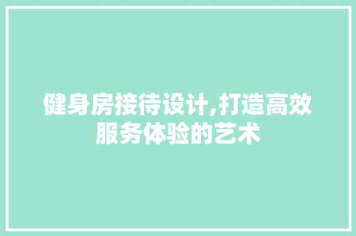健身房接待设计,打造高效服务体验的艺术