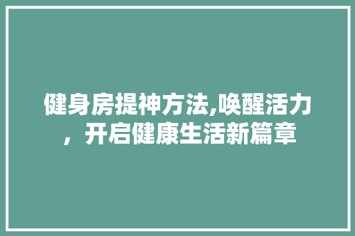 健身房提神方法,唤醒活力，开启健康生活新篇章
