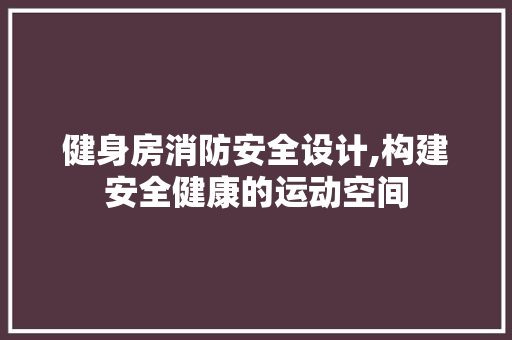 健身房消防安全设计,构建安全健康的运动空间