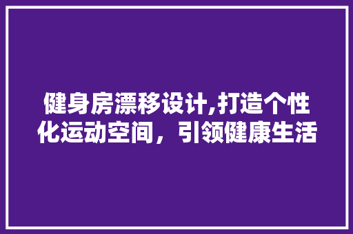 健身房漂移设计,打造个性化运动空间，引领健康生活新潮流
