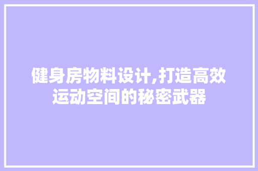 健身房物料设计,打造高效运动空间的秘密武器