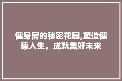 健身房的秘密花园,塑造健康人生，成就美好未来