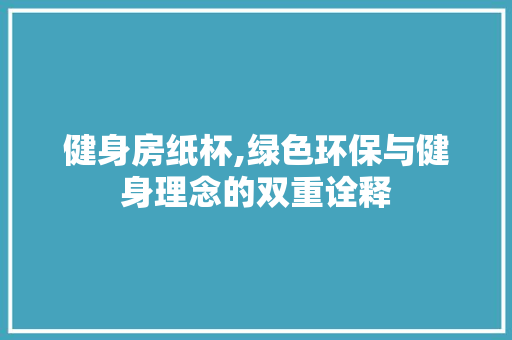 健身房纸杯,绿色环保与健身理念的双重诠释